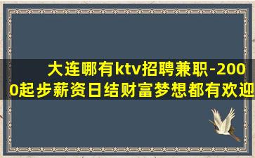 大连哪有ktv招聘兼职-2000起步薪资日结财富梦想都有欢迎
