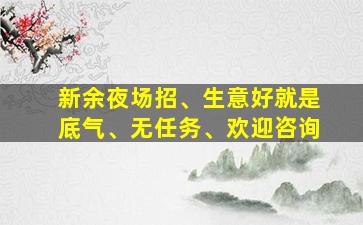 新余夜场招、生意好就是底气、无任务、欢迎咨询